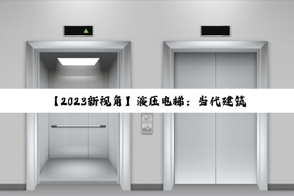 【2023新视角】液压电梯：当代建筑中的绿色升降方案——优势、局限与未来趋势