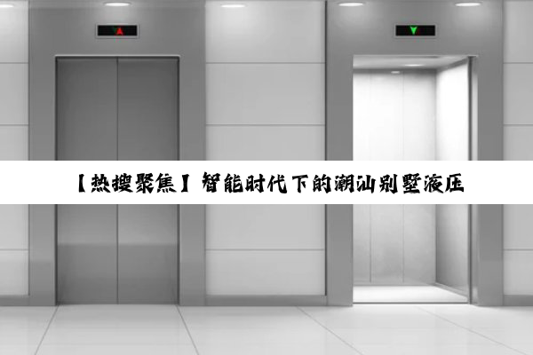 【热搜聚焦】智能时代下的潮汕别墅液压电梯：创新科技引领家居生活新风尚