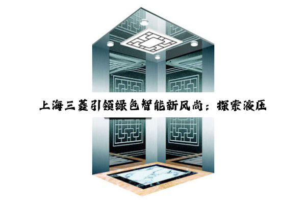 上海三菱引领绿色智能新风尚：探索液压电梯在低碳建筑中的创新应用与最新趋势