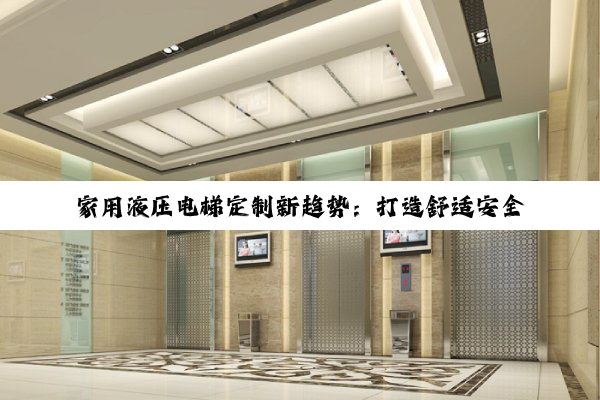 家用液压电梯定制新趋势：打造舒适安全的生活空间