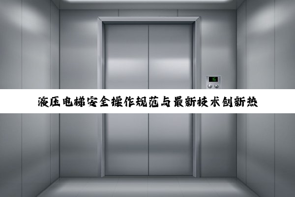 液压电梯安全操作规范与最新技术创新热点