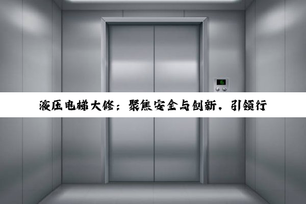 液压电梯大修：聚焦安全与创新，引领行业最新热点
