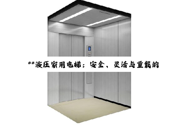 **液压家用电梯：安全、灵活与重载的家居升降优选深度解析**