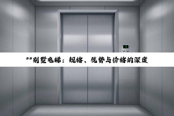 **别墅电梯：规格、优势与价格的深度解析，为您的家居生活添彩**